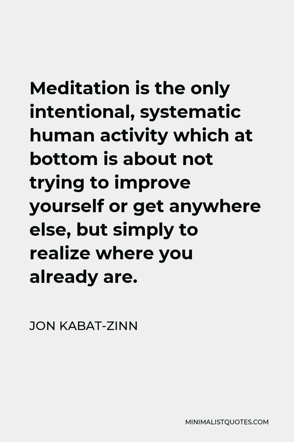 Jon Kabat-Zinn Quote - Meditation is the only intentional, systematic human activity which at bottom is about not trying to improve yourself or get anywhere else, but simply to realize where you already are.