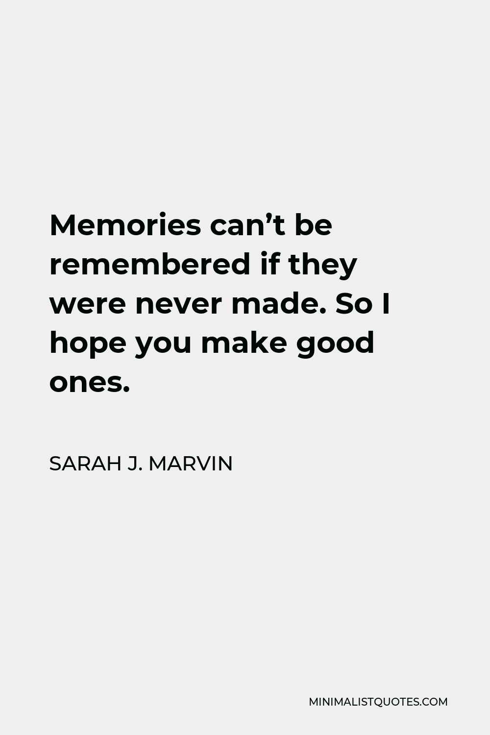 Sarah J. Marvin Quote - Memories can’t be remembered if they were never made. So I hope you make good ones.