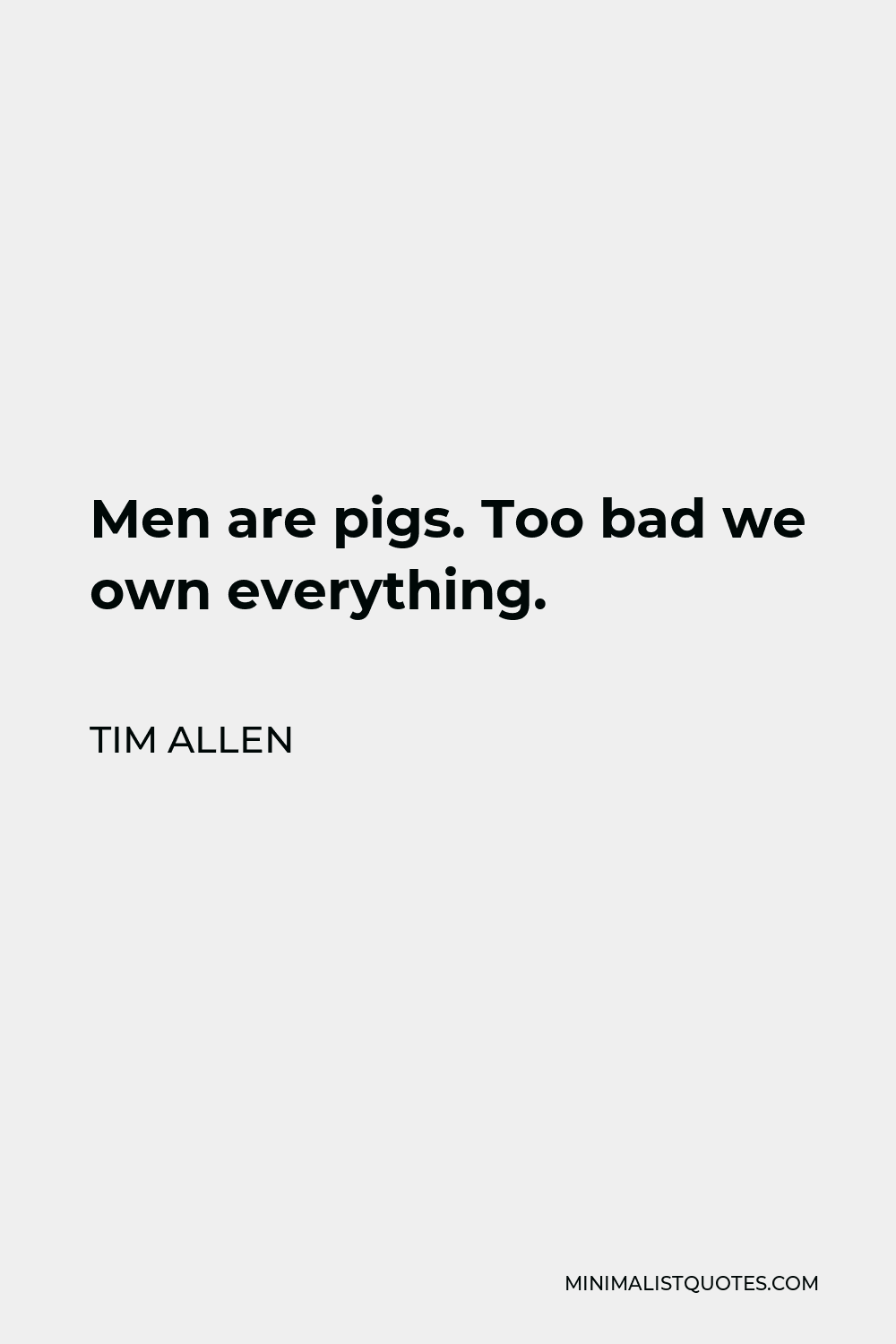 Tim Allen Quote - Men are pigs. Too bad we own everything.