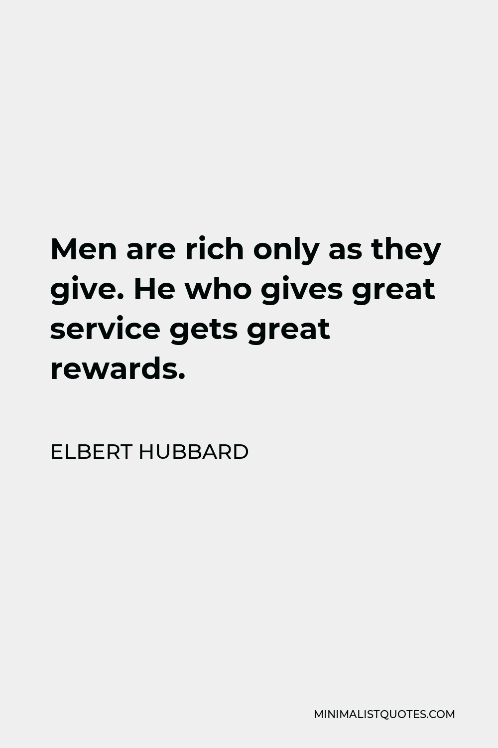 Elbert Hubbard Quote - Men are rich only as they give. He who gives great service gets great rewards.