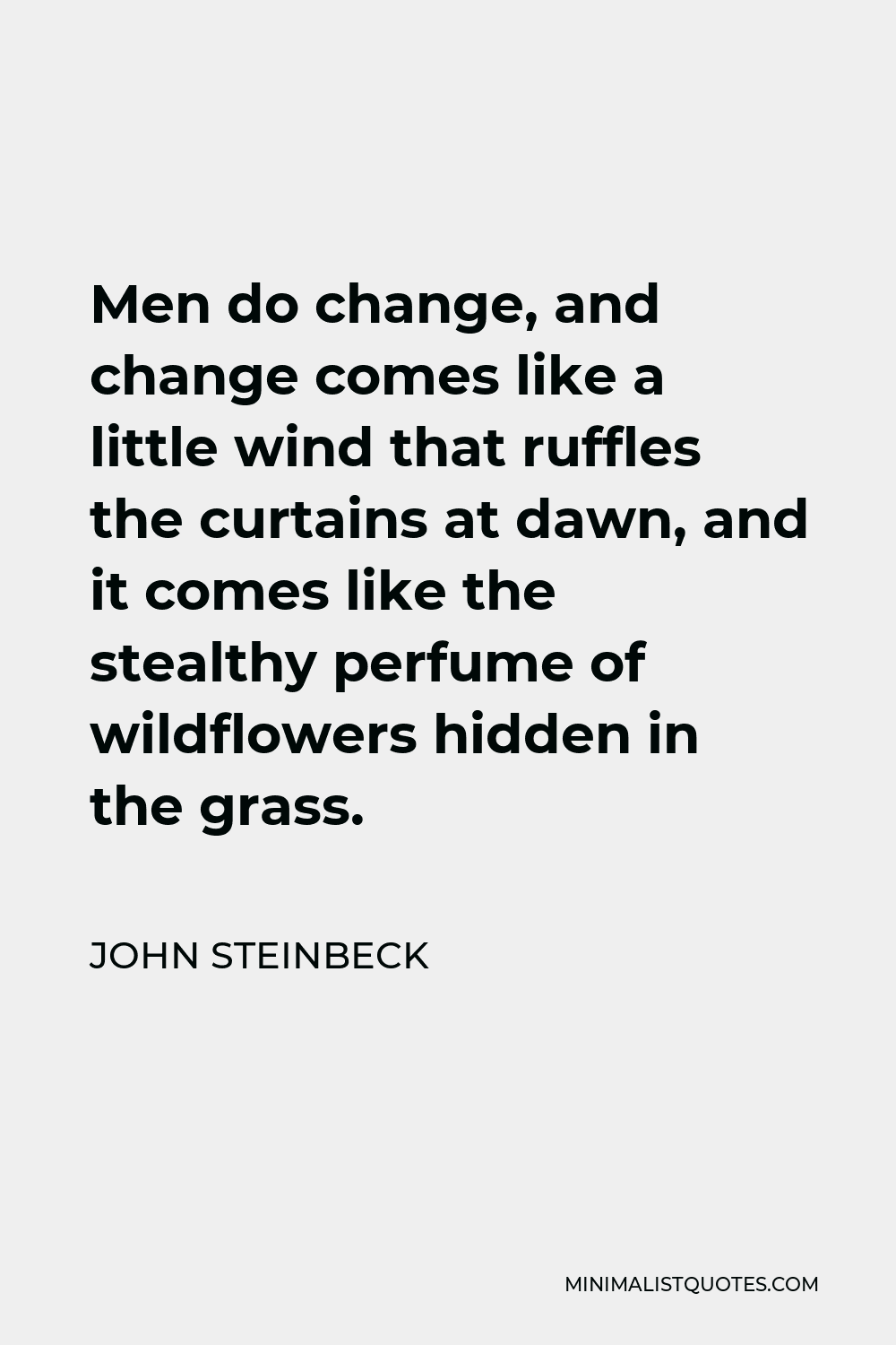 John Steinbeck Quote - Men do change, and change comes like a little wind that ruffles the curtains at dawn, and it comes like the stealthy perfume of wildflowers hidden in the grass.
