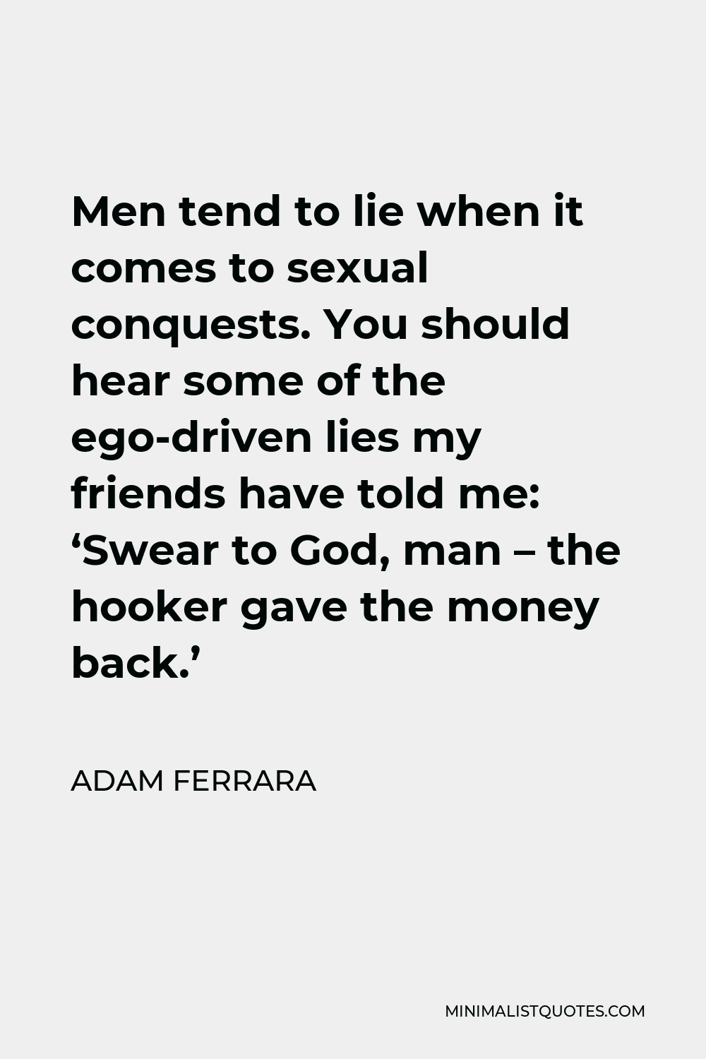 Adam Ferrara Quote - Men tend to lie when it comes to sexual conquests. You should hear some of the ego-driven lies my friends have told me: ‘Swear to God, man – the hooker gave the money back.’