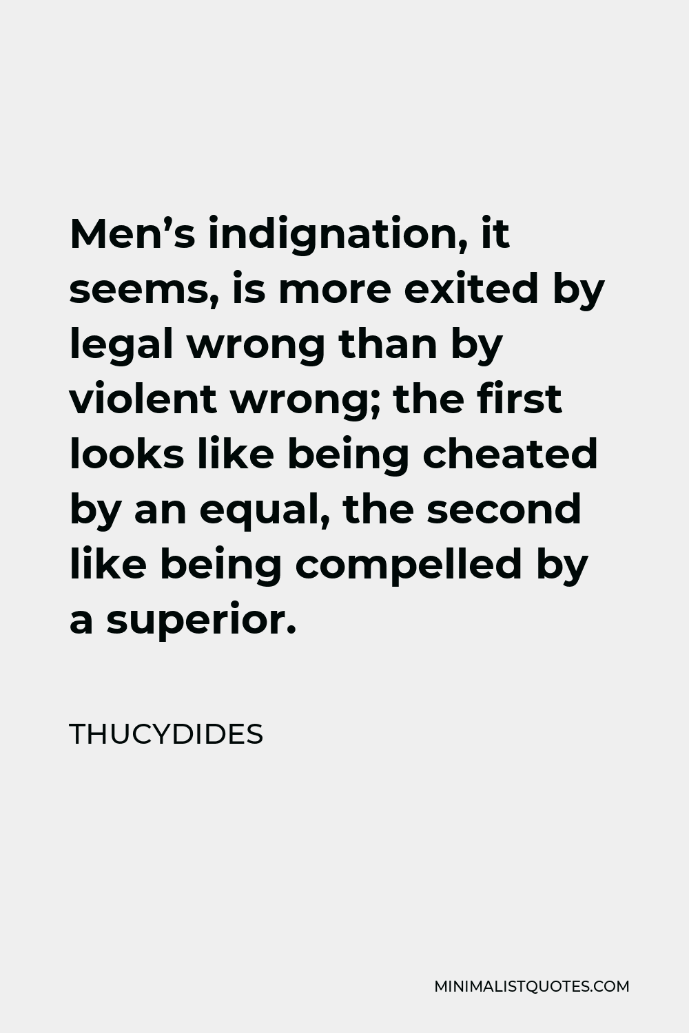 Thucydides Quote - Men’s indignation, it seems, is more exited by legal wrong than by violent wrong; the first looks like being cheated by an equal, the second like being compelled by a superior.