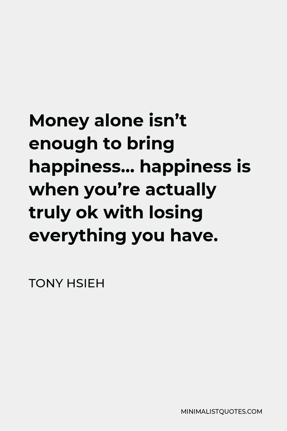 Tony Hsieh Quote - Money alone isn’t enough to bring happiness… happiness is when you’re actually truly ok with losing everything you have.