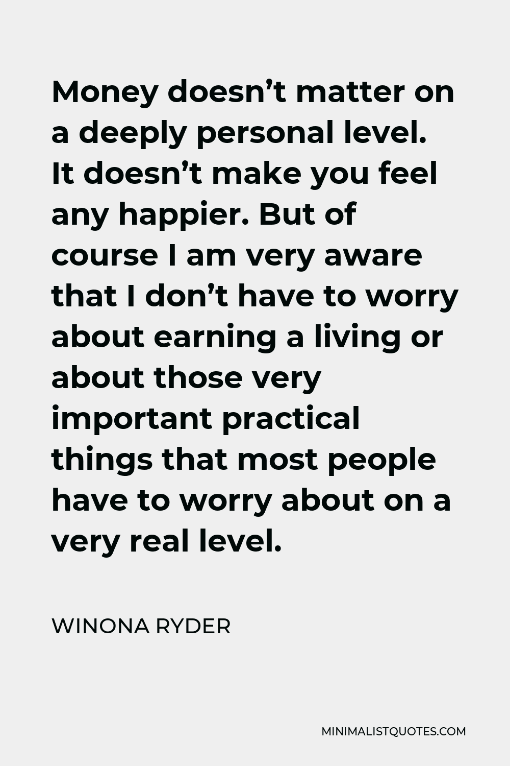 Winona Ryder Quote - Money doesn’t matter on a deeply personal level. It doesn’t make you feel any happier. But of course I am very aware that I don’t have to worry about earning a living or about those very important practical things that most people have to worry about on a very real level.