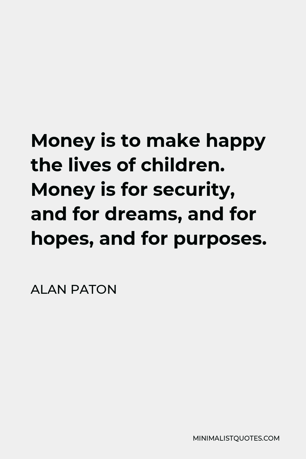 Alan Paton Quote - Money is to make happy the lives of children. Money is for security, and for dreams, and for hopes, and for purposes.
