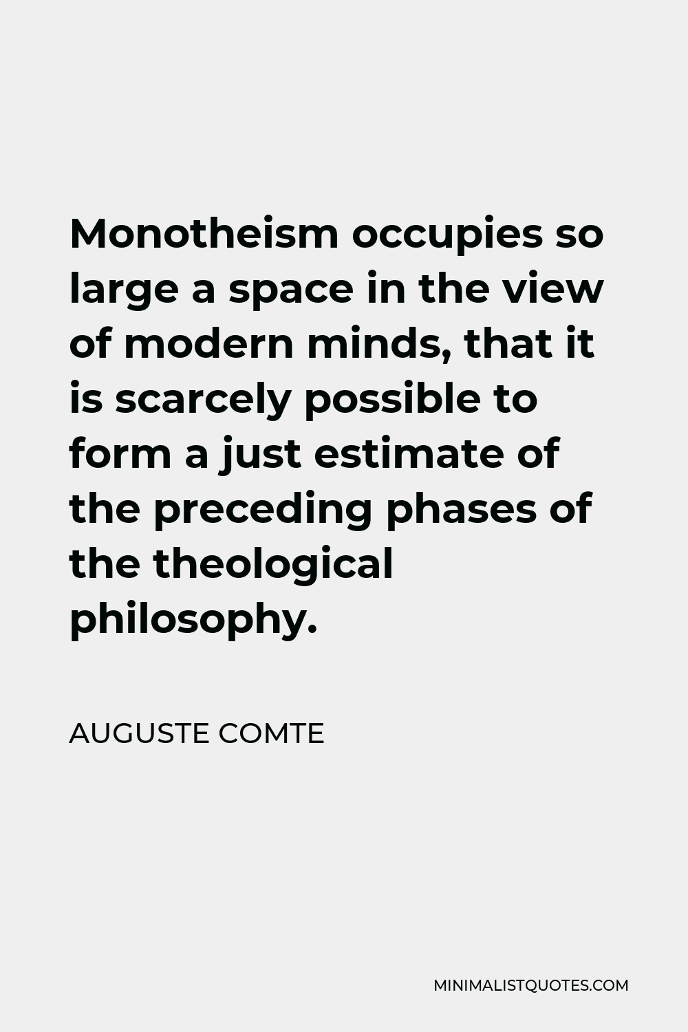 Auguste Comte Quote - Monotheism occupies so large a space in the view of modern minds, that it is scarcely possible to form a just estimate of the preceding phases of the theological philosophy.