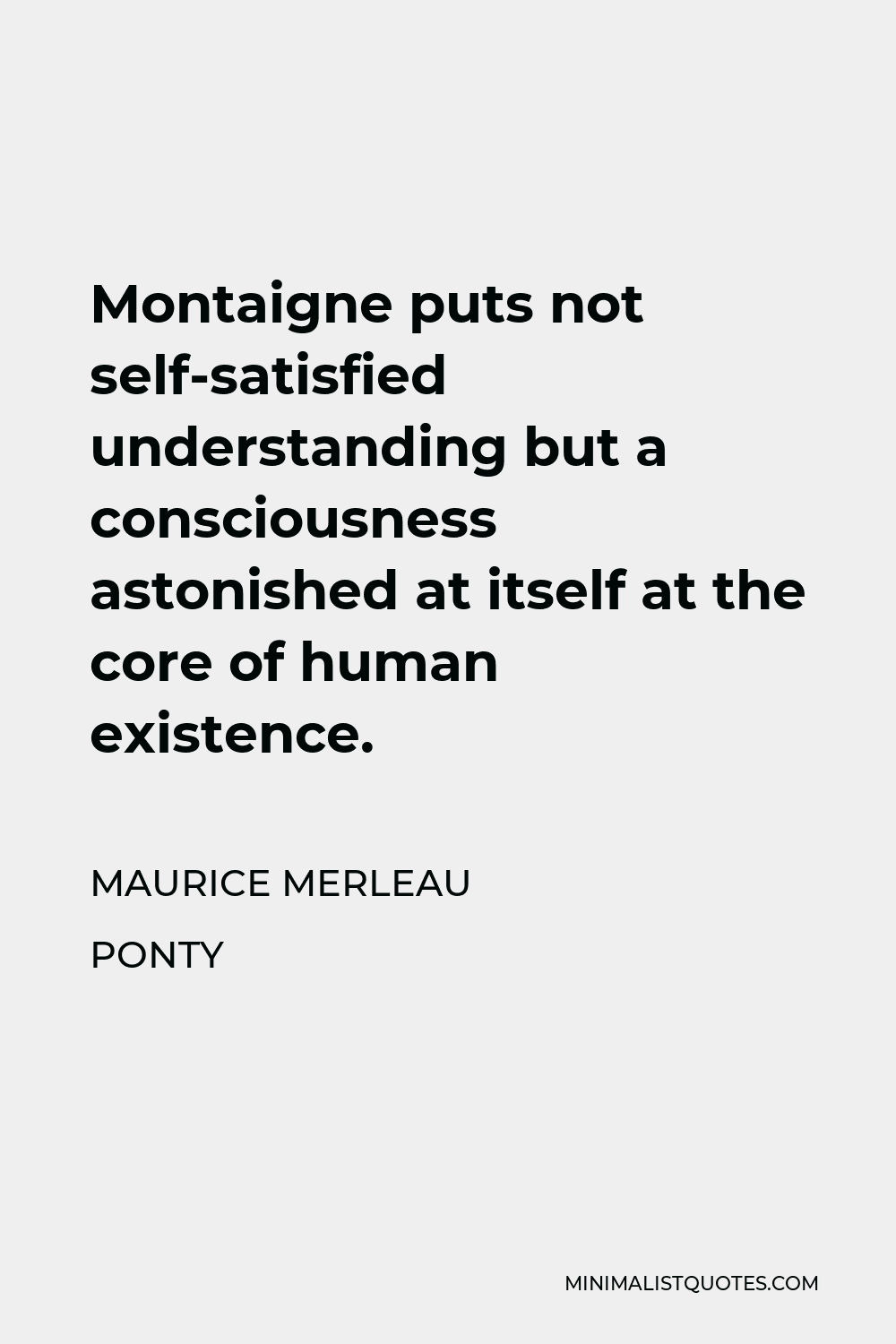 Maurice Merleau Ponty Quote - Montaigne puts not self-satisfied understanding but a consciousness astonished at itself at the core of human existence.