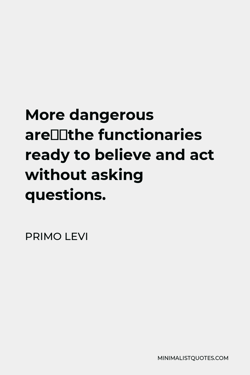 Primo Levi Quote - More dangerous are…the functionaries ready to believe and act without asking questions.