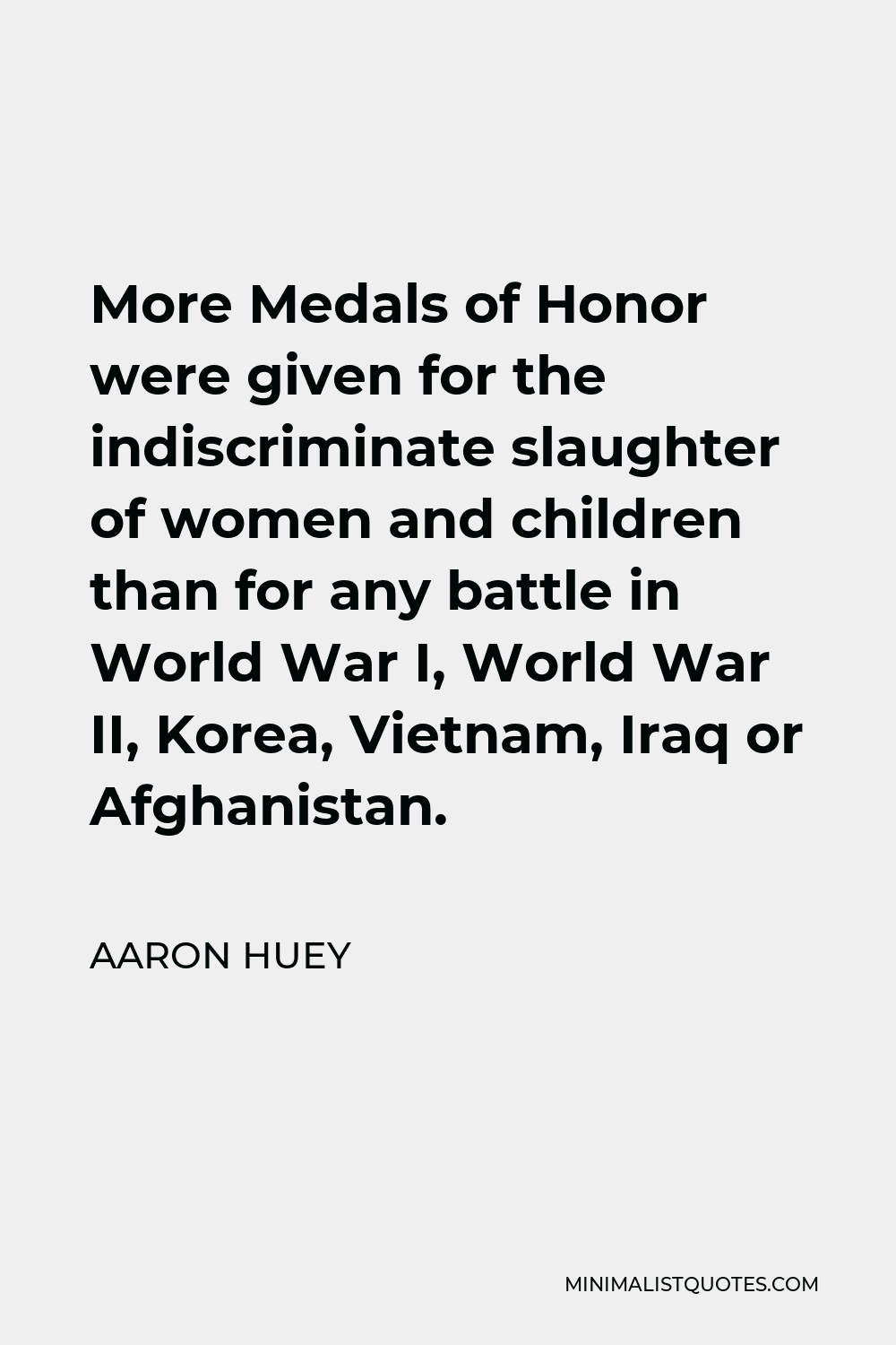 Aaron Huey Quote - More Medals of Honor were given for the indiscriminate slaughter of women and children than for any battle in World War I, World War II, Korea, Vietnam, Iraq or Afghanistan.