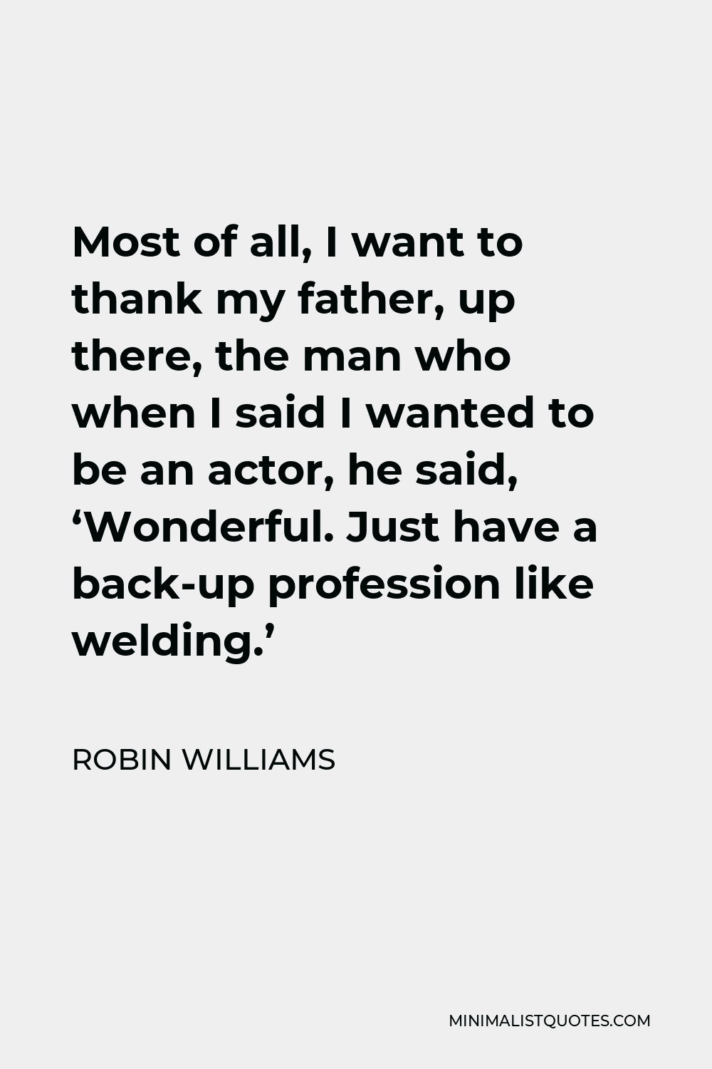 Robin Williams Quote - Most of all, I want to thank my father, up there, the man who when I said I wanted to be an actor, he said, ‘Wonderful. Just have a back-up profession like welding.’