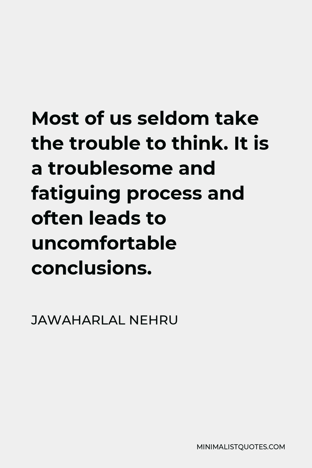 Jawaharlal Nehru Quote - Most of us seldom take the trouble to think. It is a troublesome and fatiguing process and often leads to uncomfortable conclusions.