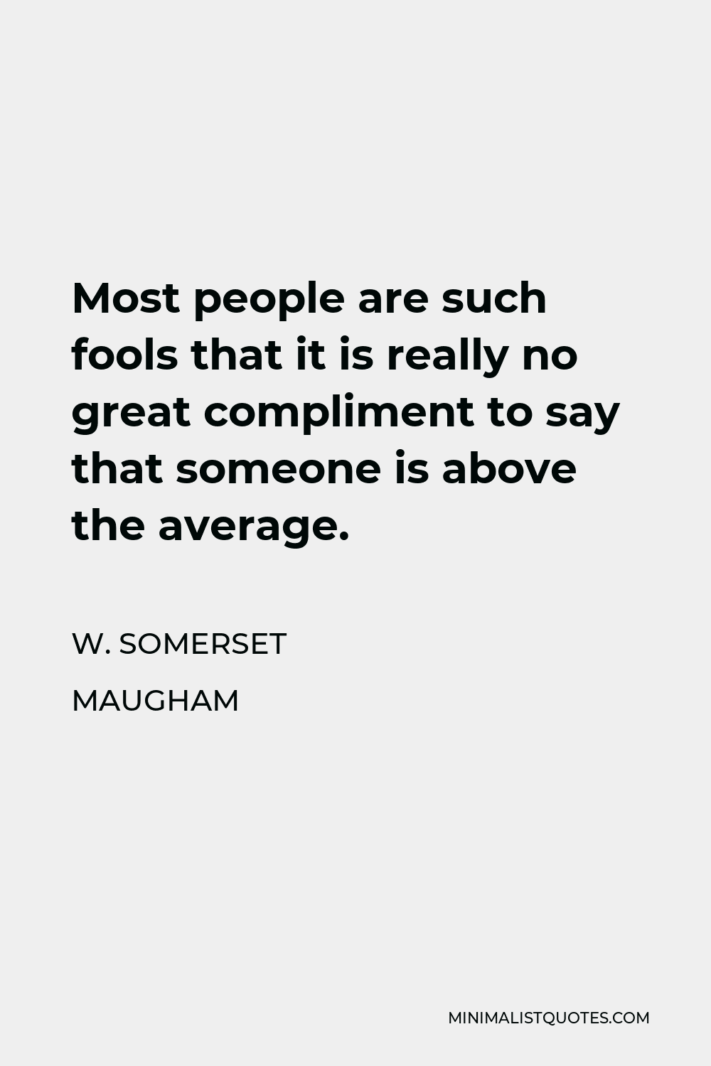 W. Somerset Maugham Quote - Most people are such fools that it is really no great compliment to say that someone is above the average.