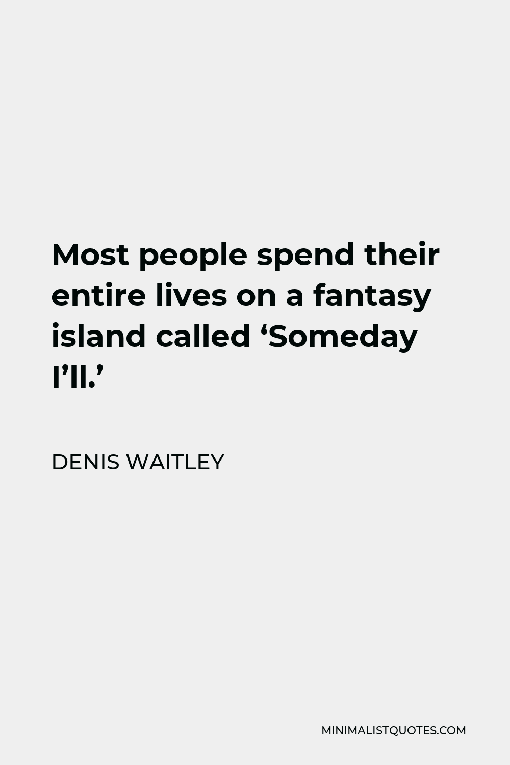 Denis Waitley Quote - Most people spend their entire lives on a fantasy island called ‘Someday I’ll.’