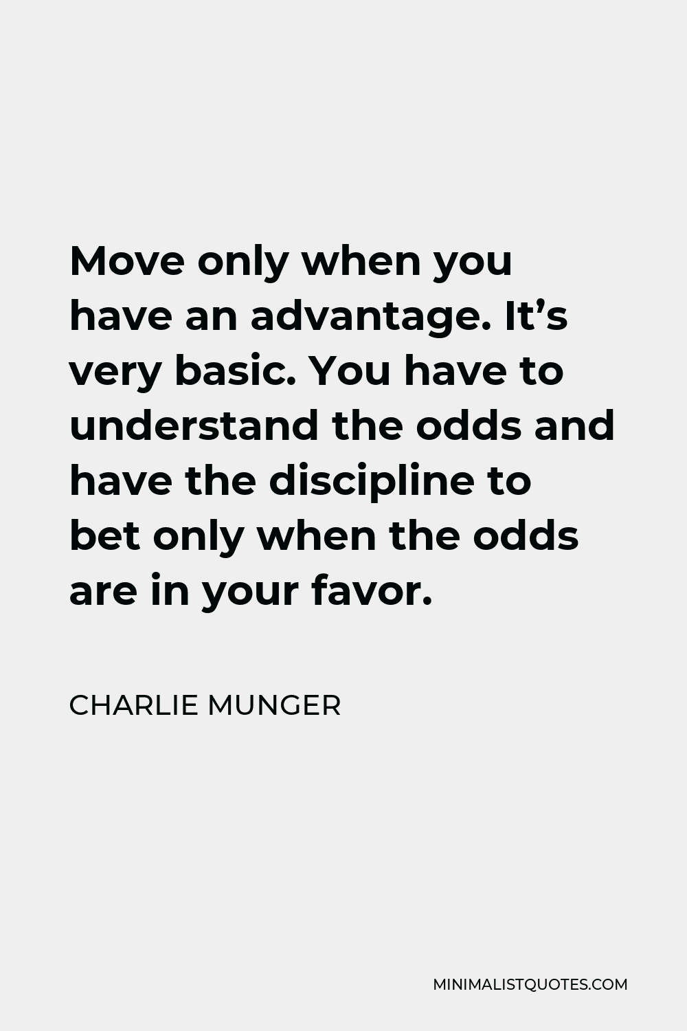Charlie Munger Quote - Move only when you have an advantage. It’s very basic. You have to understand the odds and have the discipline to bet only when the odds are in your favor.
