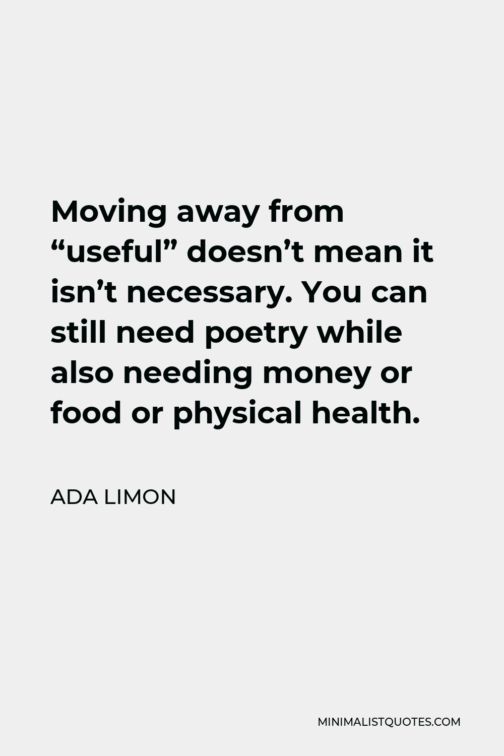 Ada Limon Quote - Moving away from “useful” doesn’t mean it isn’t necessary. You can still need poetry while also needing money or food or physical health.