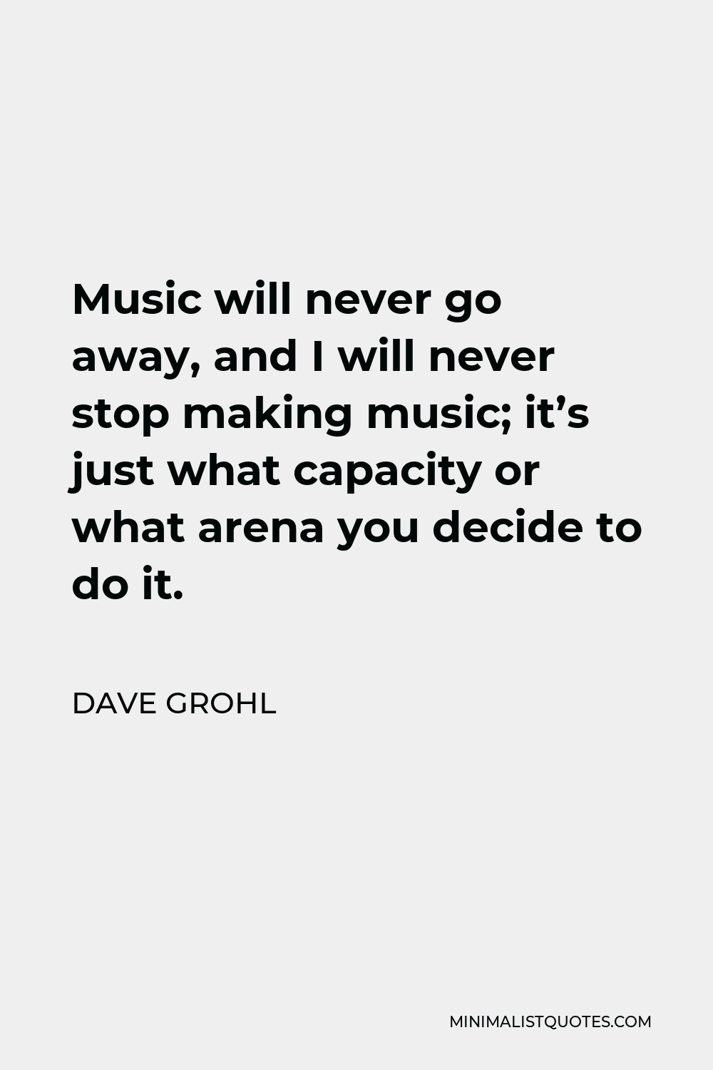 Dave Grohl Quote - Music will never go away, and I will never stop making music; it’s just what capacity or what arena you decide to do it.
