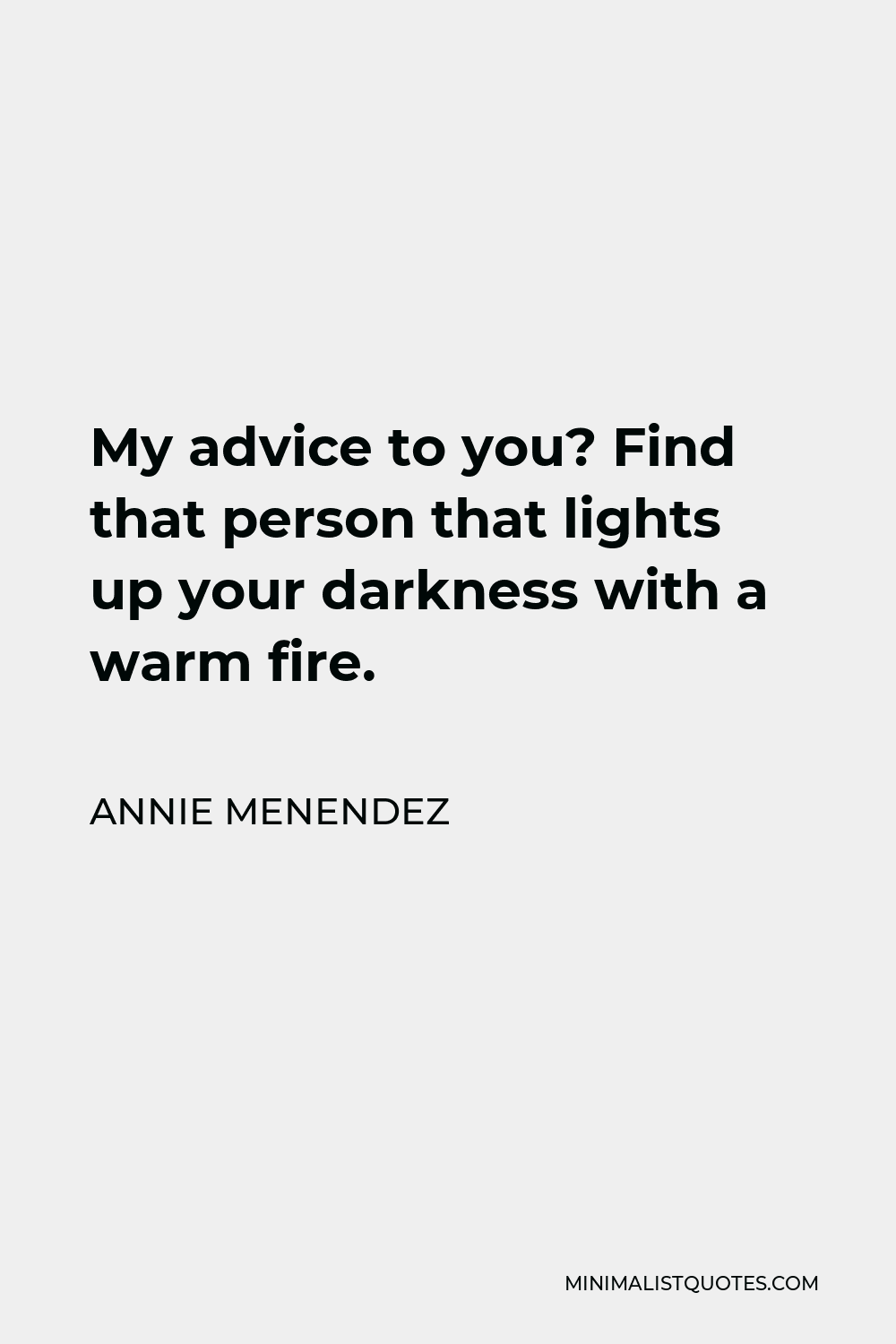 Annie Menendez Quote - My advice to you? Find that person that lights up your darkness with a warm fire.