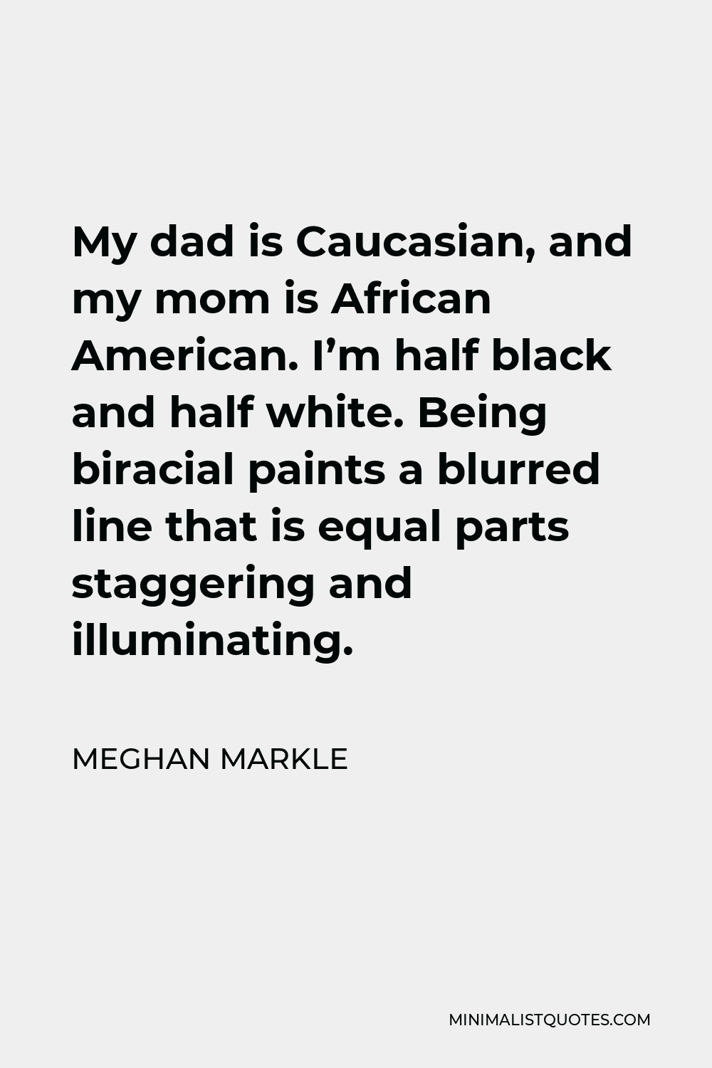 Meghan Markle Quote - My dad is Caucasian, and my mom is African American. I’m half black and half white. Being biracial paints a blurred line that is equal parts staggering and illuminating.
