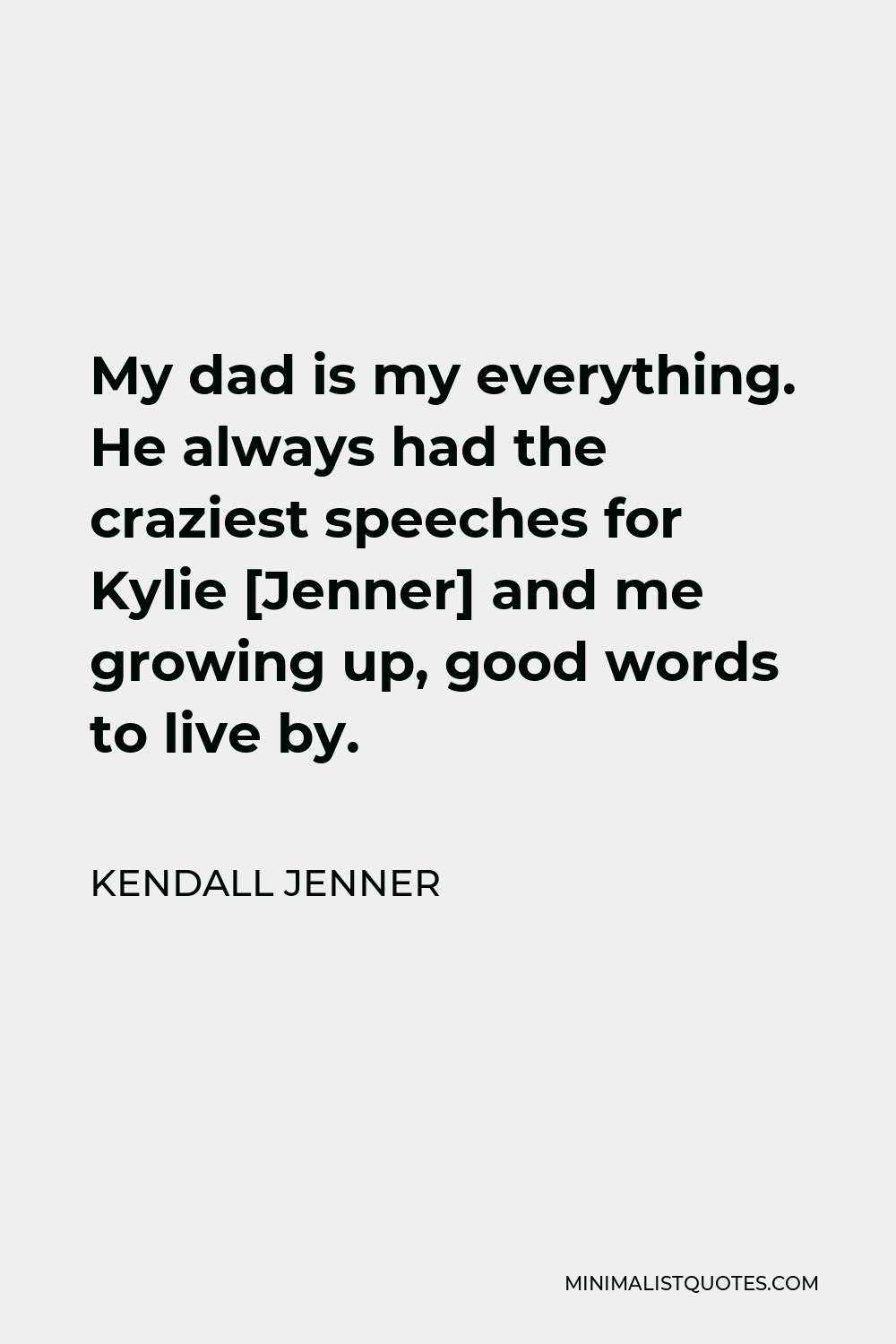 Kendall Jenner Quote - My dad is my everything. He always had the craziest speeches for Kylie [Jenner] and me growing up, good words to live by.