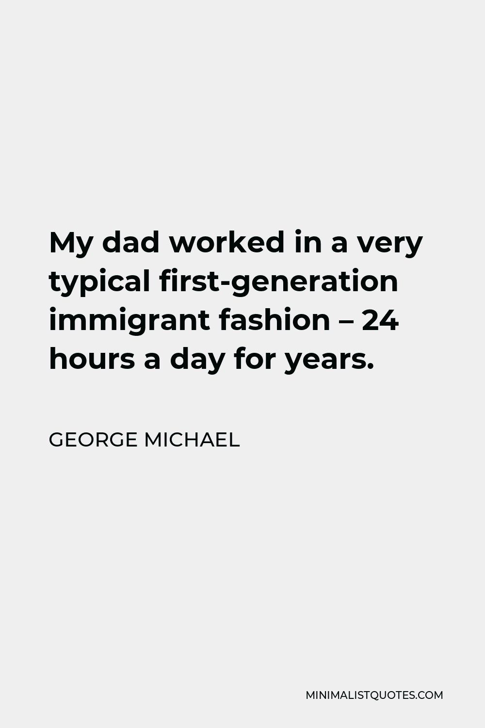 George Michael Quote - My dad worked in a very typical first-generation immigrant fashion – 24 hours a day for years.