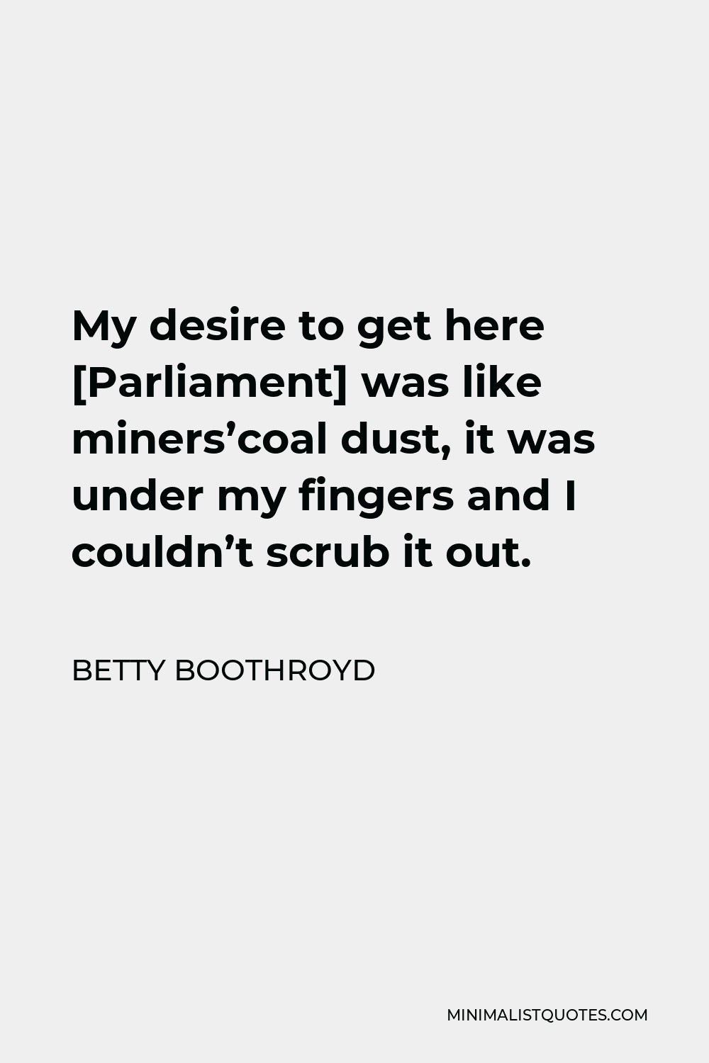 Betty Boothroyd Quote - My desire to get here [Parliament] was like miners’coal dust, it was under my fingers and I couldn’t scrub it out.