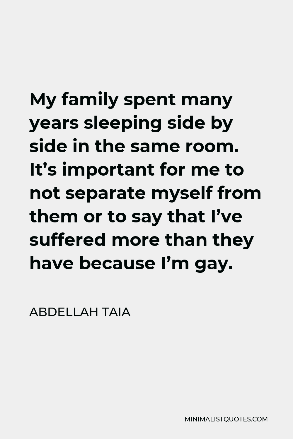 Abdellah Taia Quote - My family spent many years sleeping side by side in the same room. It’s important for me to not separate myself from them or to say that I’ve suffered more than they have because I’m gay.