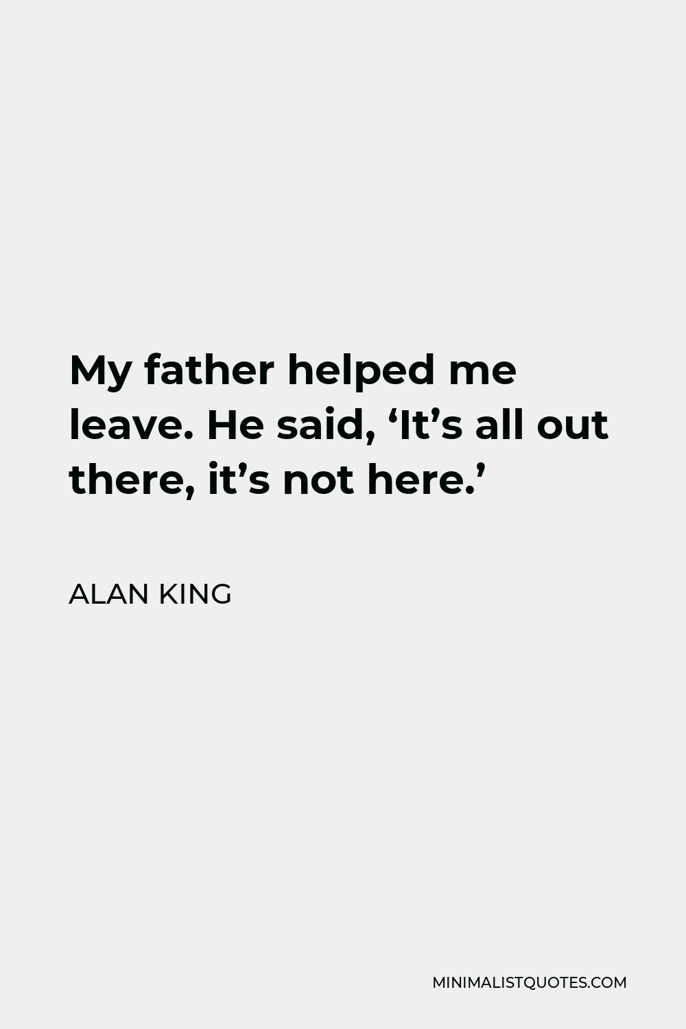 Alan King Quote - My father helped me leave. He said, ‘It’s all out there, it’s not here.’