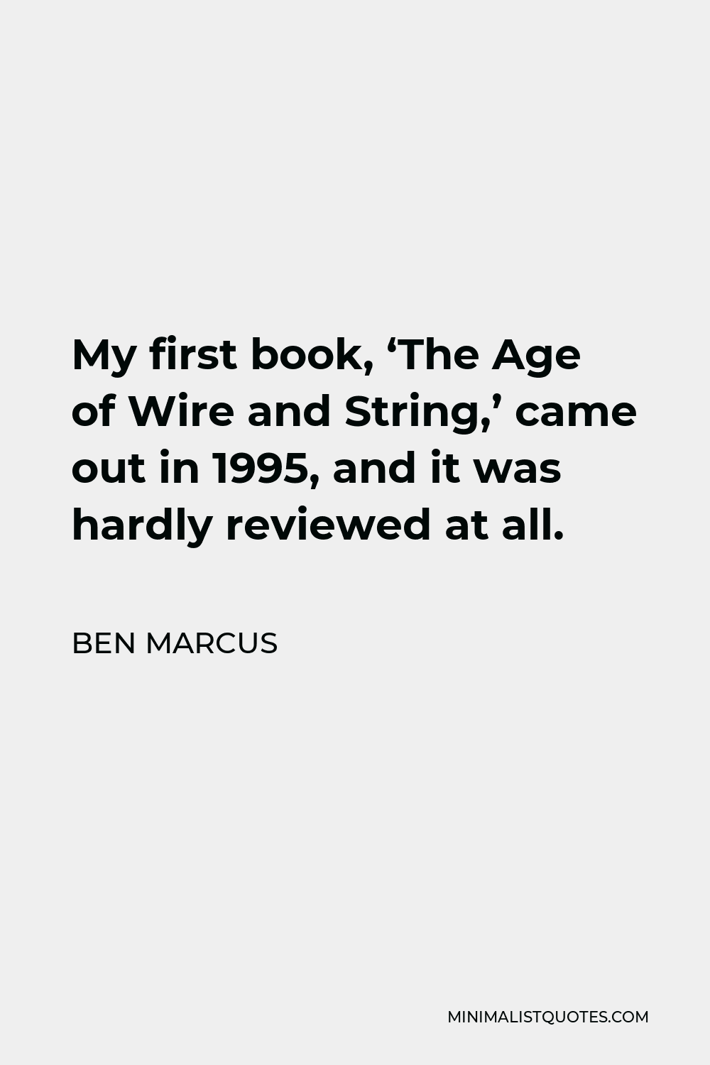 Ben Marcus Quote - My first book, ‘The Age of Wire and String,’ came out in 1995, and it was hardly reviewed at all.
