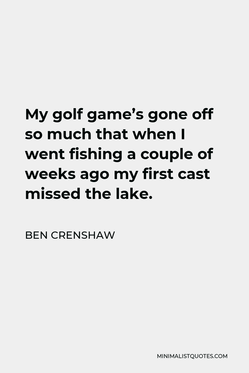 Ben Crenshaw Quote - My golf game’s gone off so much that when I went fishing a couple of weeks ago my first cast missed the lake.