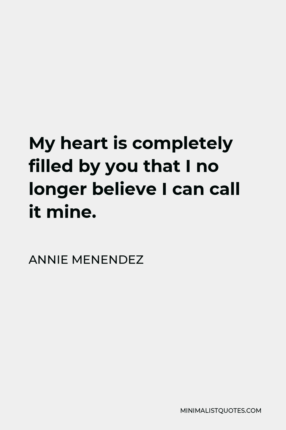 Annie Menendez Quote - My heart is completely filled by you that I no longer believe I can call it mine.