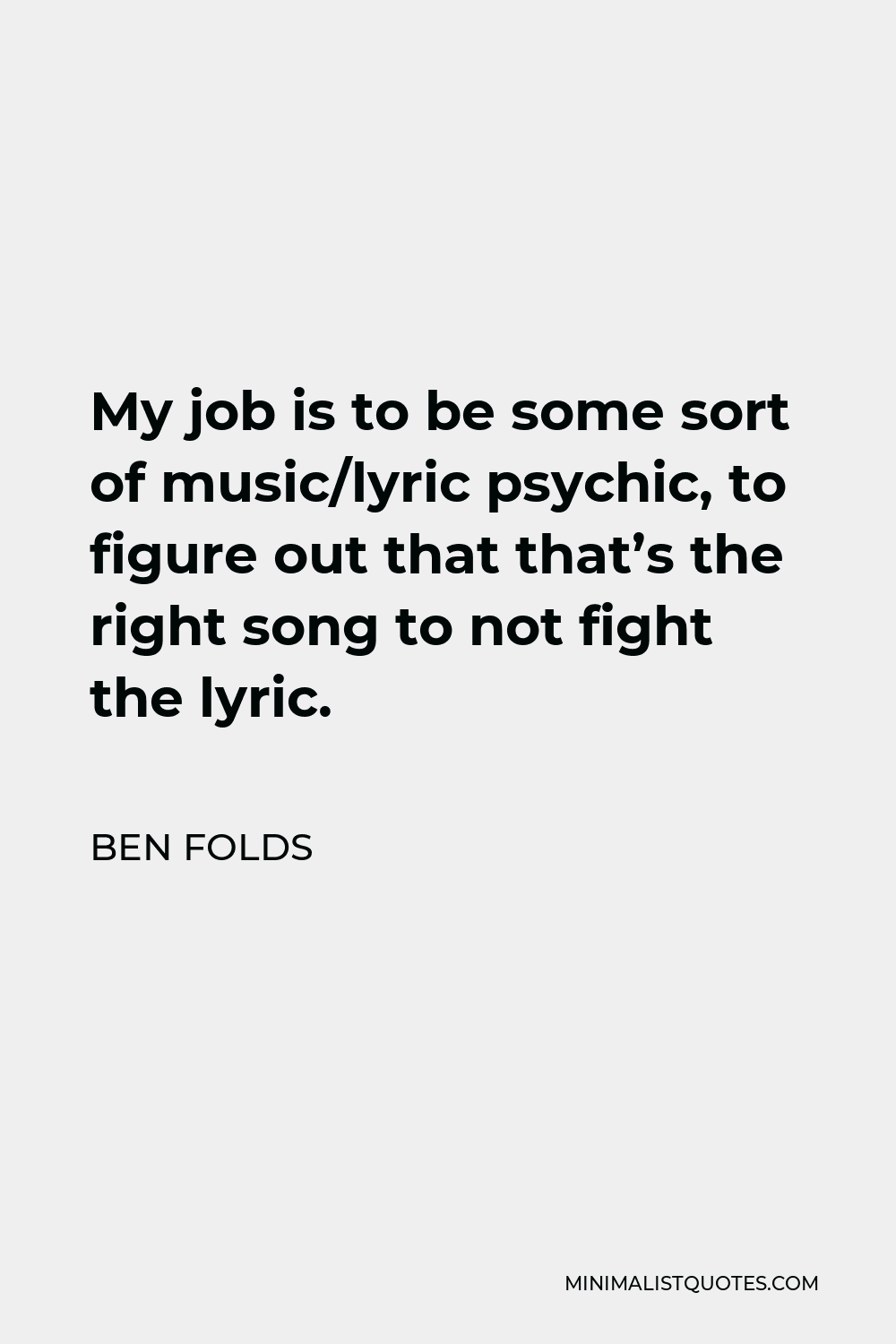 Ben Folds Quote - My job is to be some sort of music/lyric psychic, to figure out that that’s the right song to not fight the lyric.