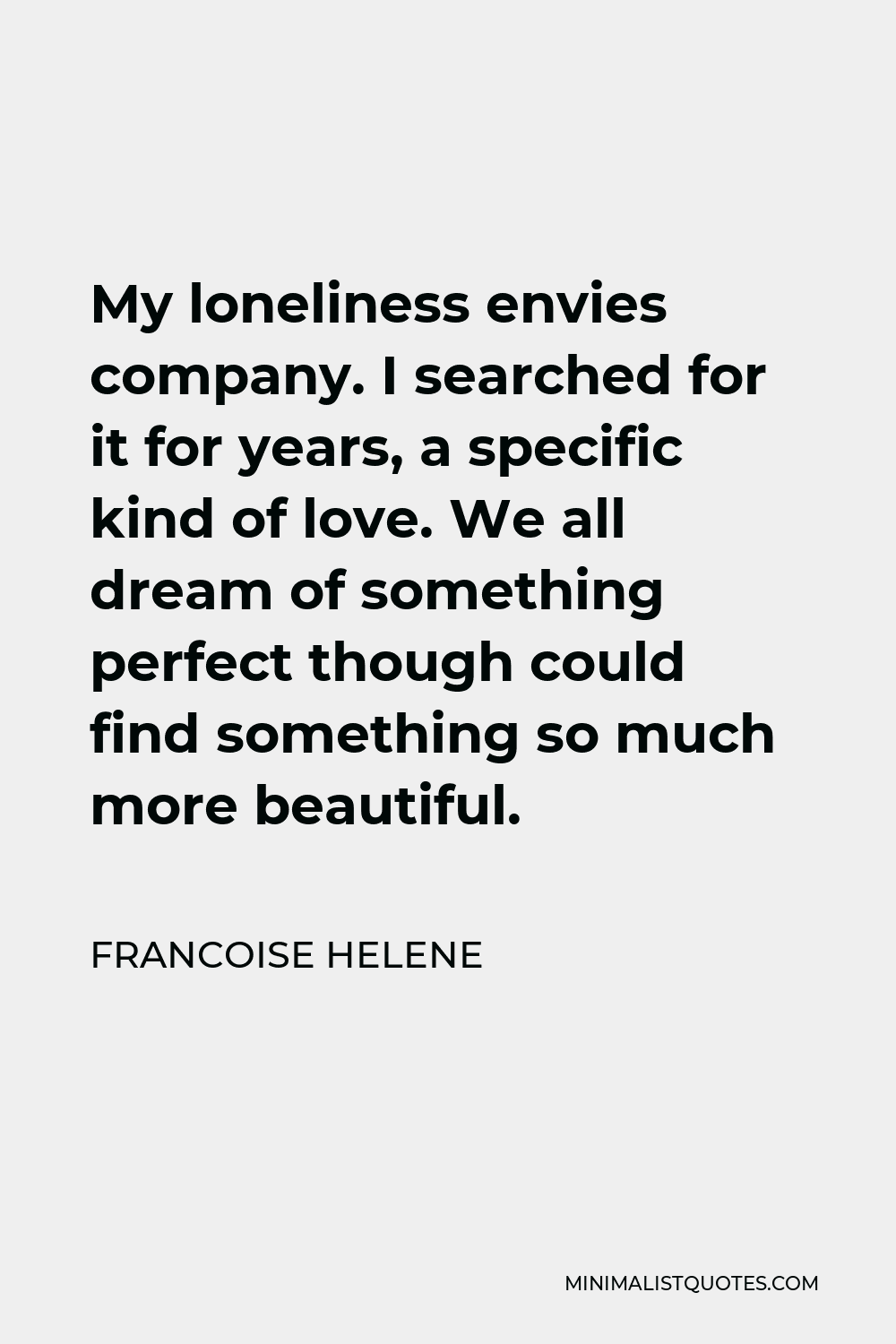 Francoise Helene Quote - My loneliness envies company. I searched for it for years, a specific kind of love. We all dream of something perfect though could find something so much more beautiful.