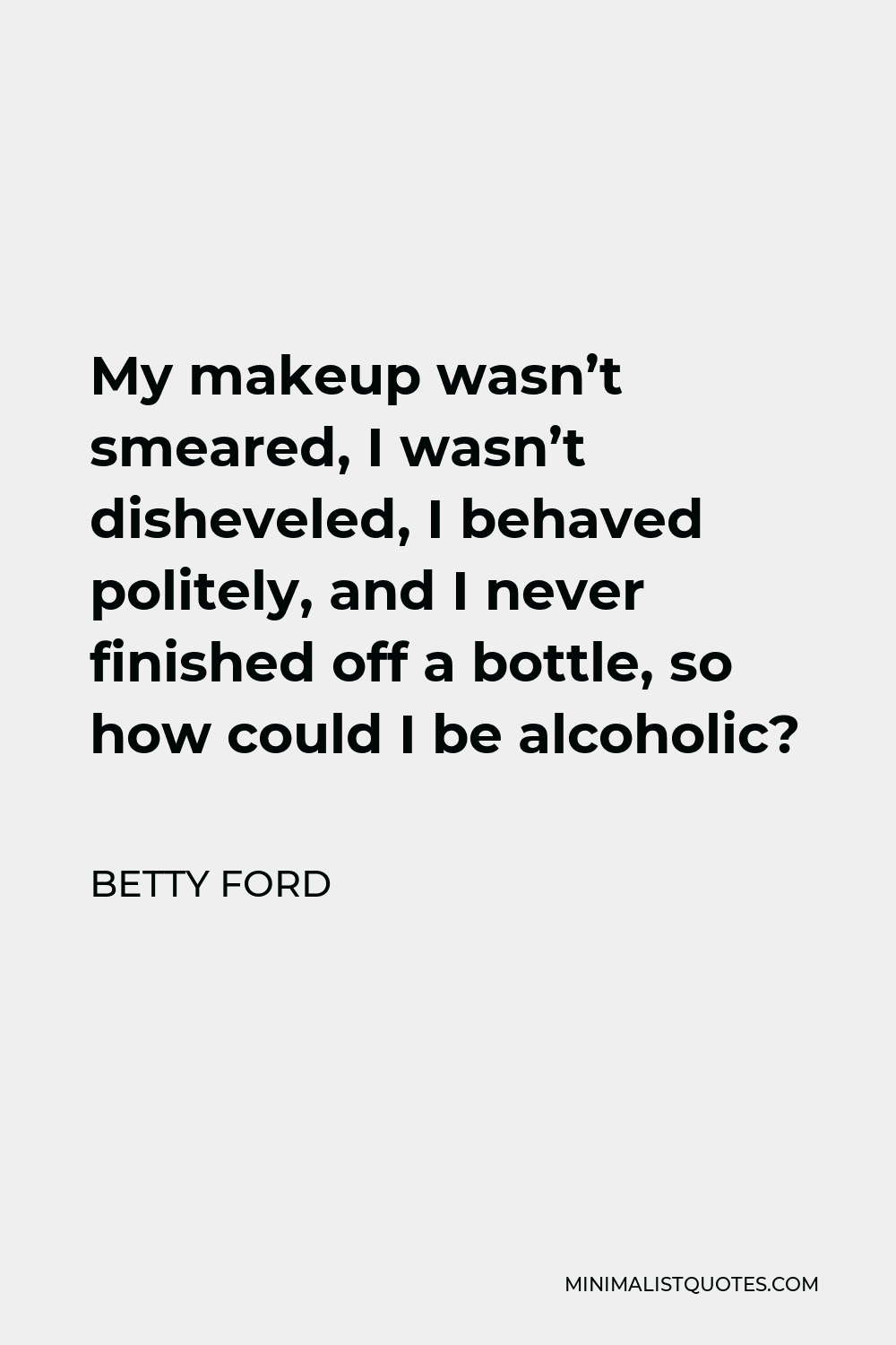 Betty Ford Quote - My makeup wasn’t smeared, I wasn’t disheveled, I behaved politely, and I never finished off a bottle, so how could I be alcoholic?