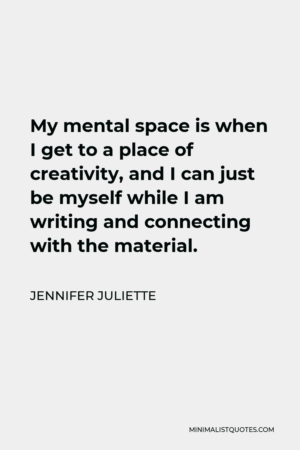 Jennifer Juliette Quote - My mental space is when I get to a place of creativity, and I can just be myself while I am writing and connecting with the material.