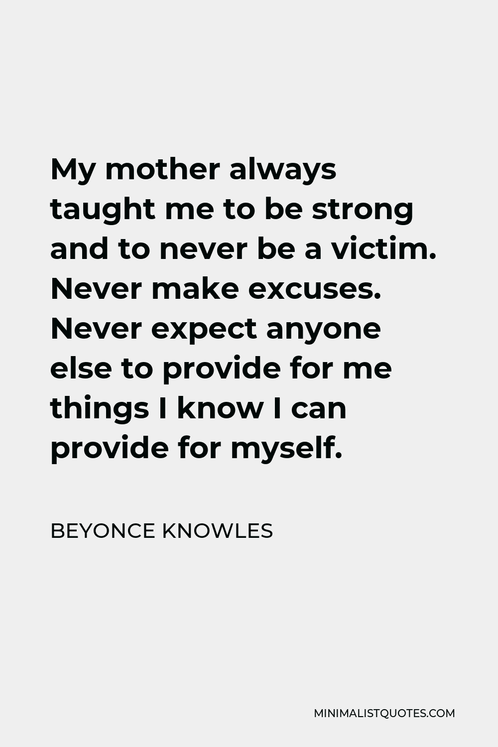 Beyonce Knowles Quote - My mother always taught me to be strong and to never be a victim. Never make excuses. Never expect anyone else to provide for me things I know I can provide for myself.