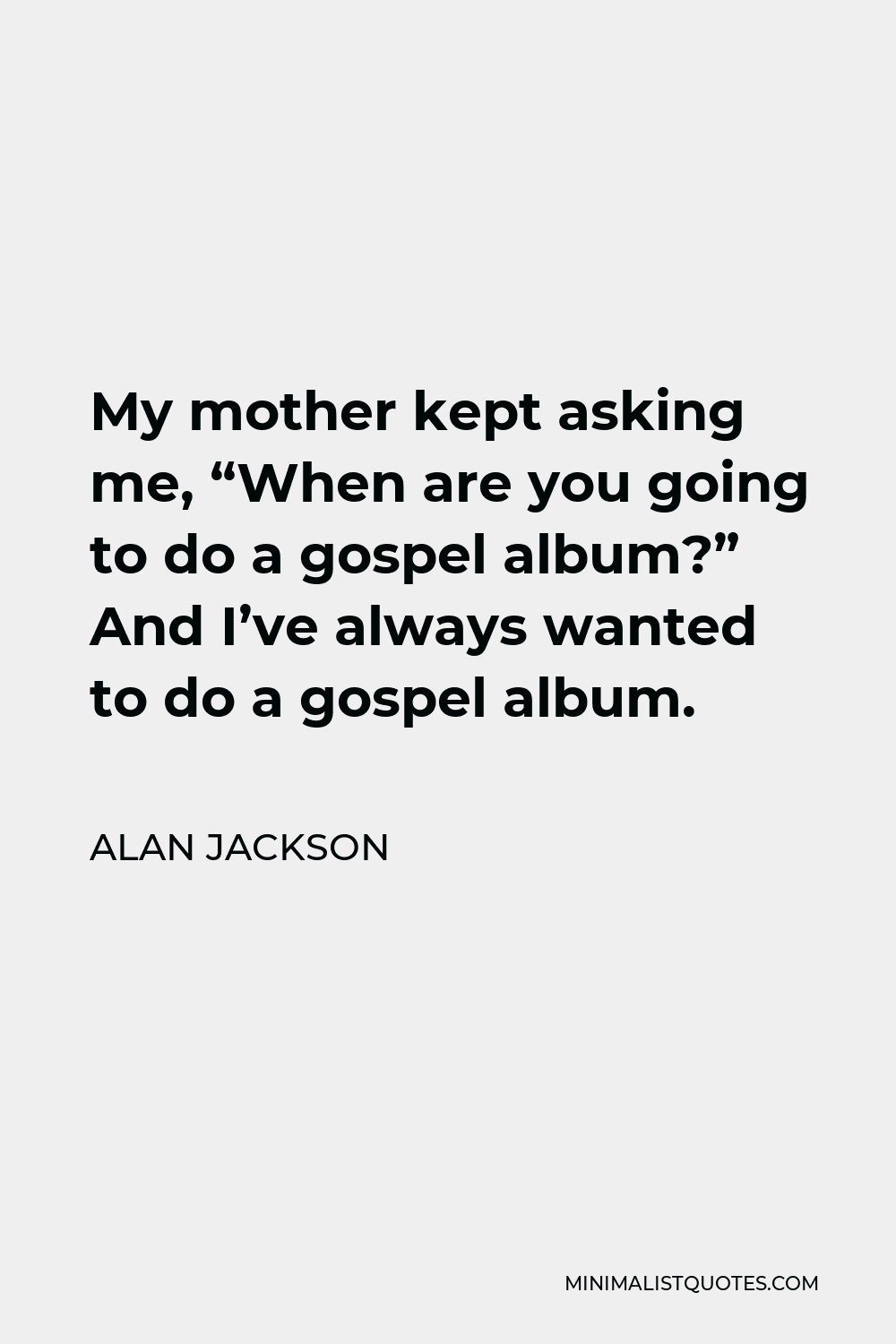 Alan Jackson Quote - My mother kept asking me, “When are you going to do a gospel album?” And I’ve always wanted to do a gospel album.