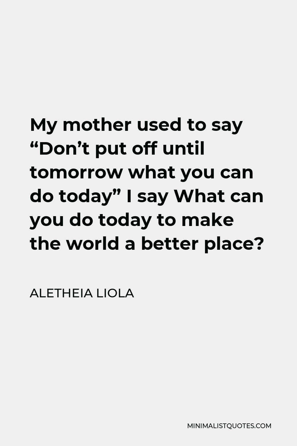 Aletheia Liola Quote - My mother used to say “Don’t put off until tomorrow what you can do today” I say What can you do today to make the world a better place?