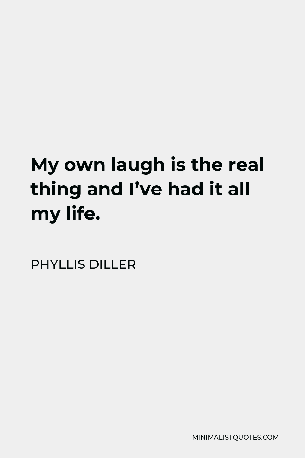 Phyllis Diller Quote - My own laugh is the real thing and I’ve had it all my life.
