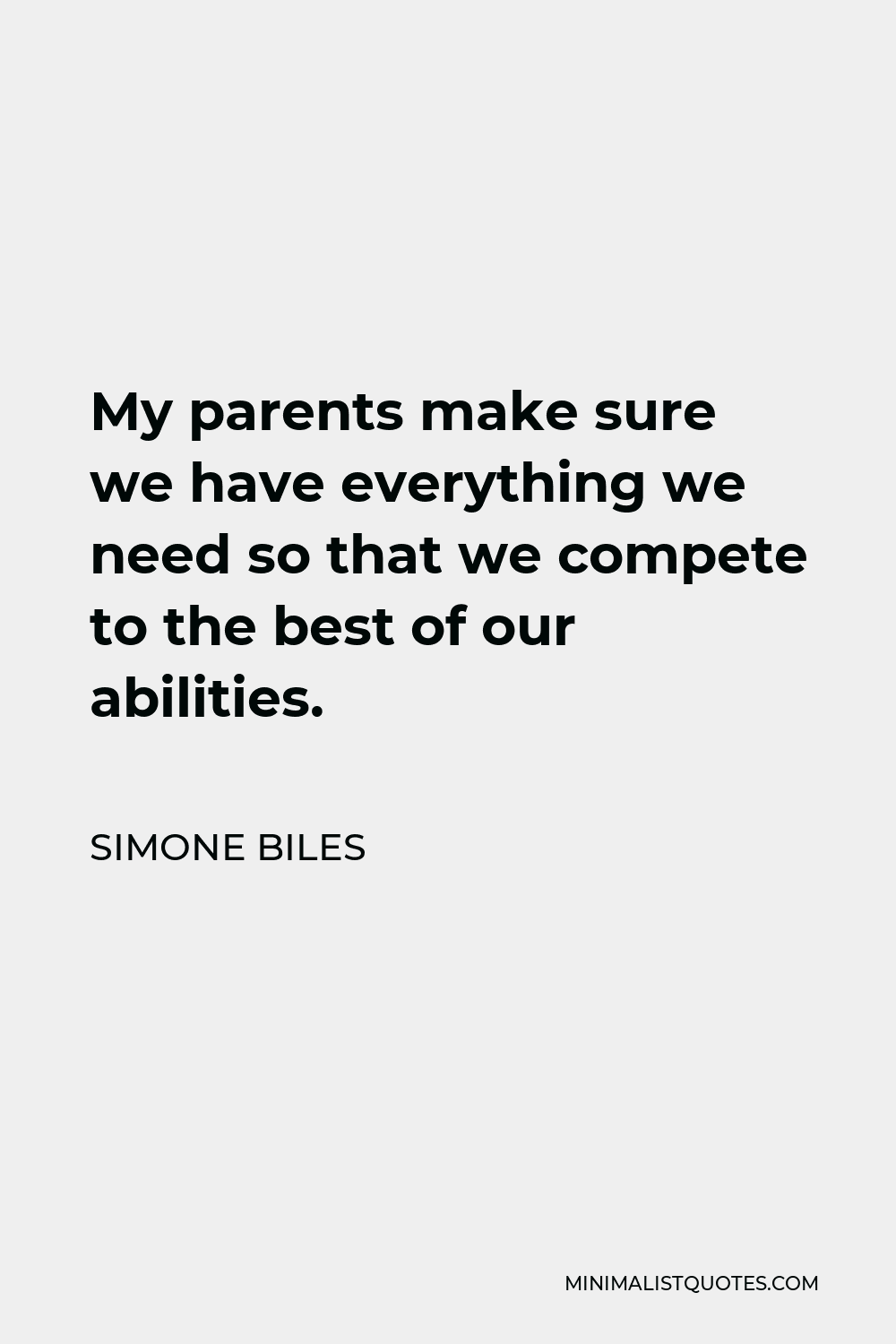 Simone Biles Quote - My parents make sure we have everything we need so that we compete to the best of our abilities.