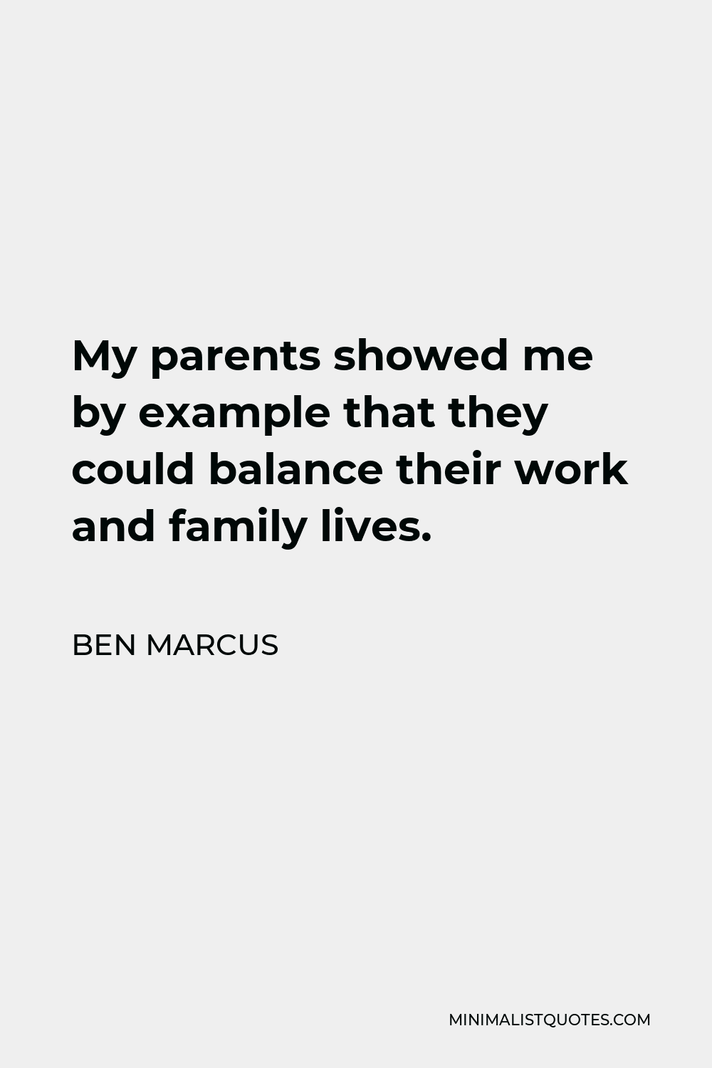 Ben Marcus Quote - My parents showed me by example that they could balance their work and family lives.