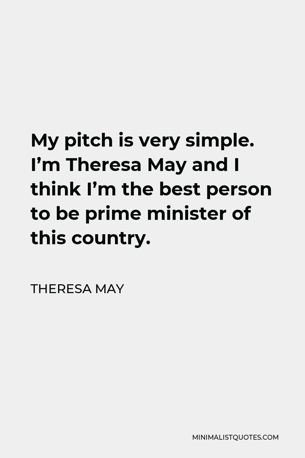 Theresa May Quote - My pitch is very simple. I’m Theresa May and I think I’m the best person to be prime minister of this country.
