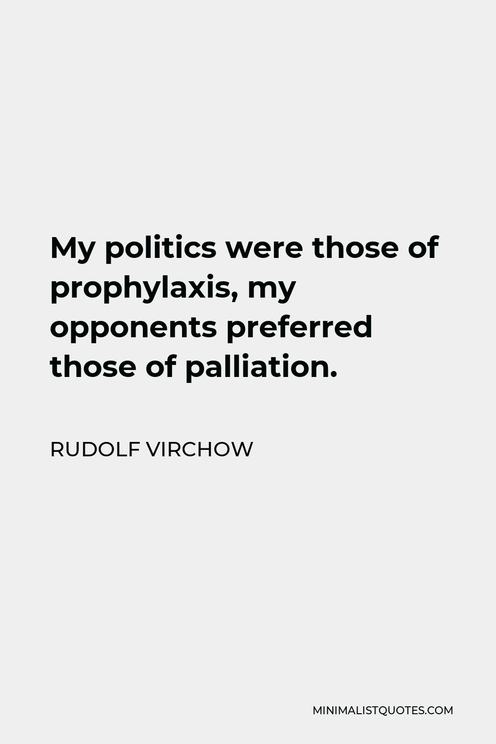 Rudolf Virchow Quote - My politics were those of prophylaxis, my opponents preferred those of palliation.