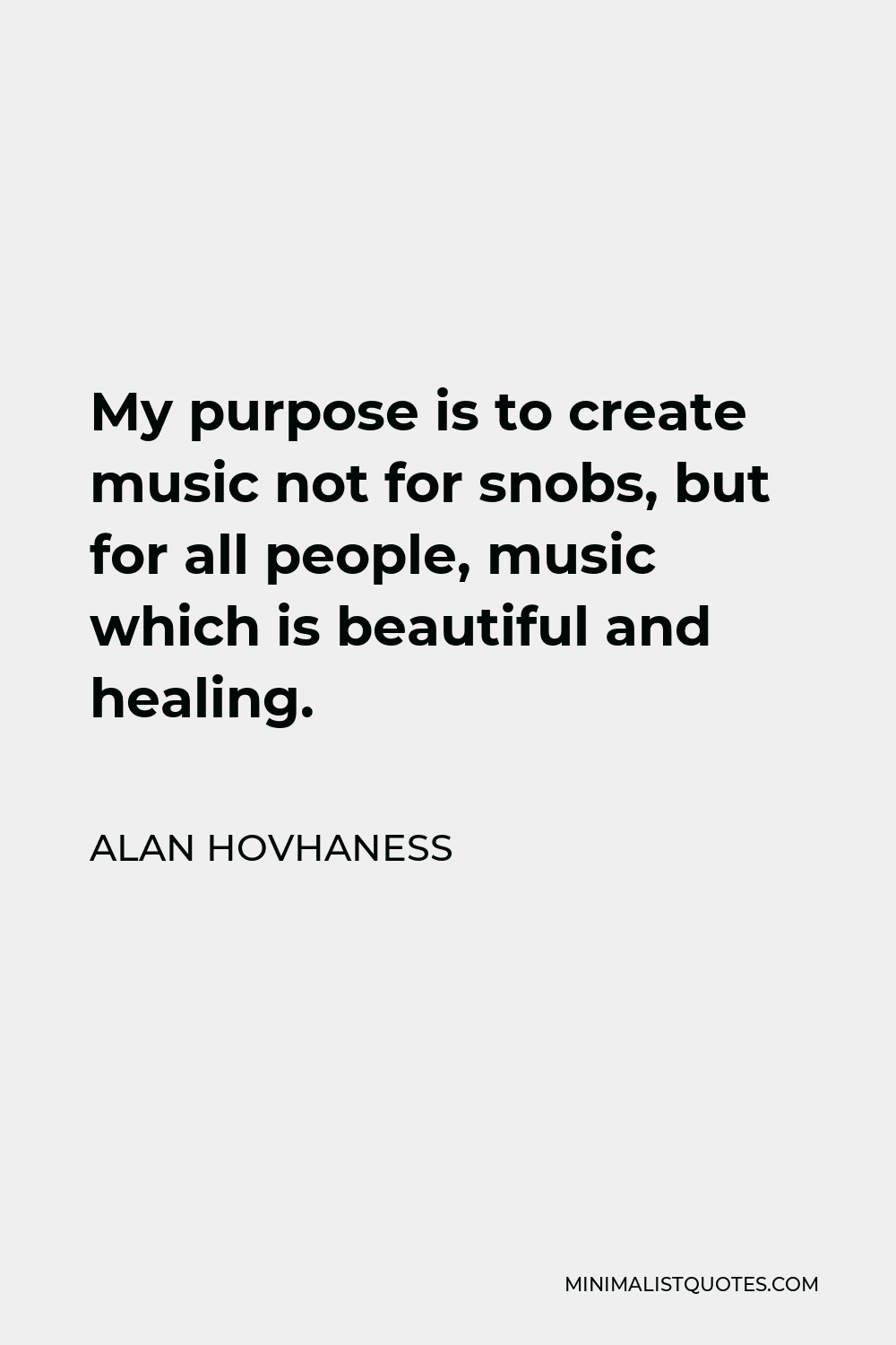 Alan Hovhaness Quote - My purpose is to create music not for snobs, but for all people, music which is beautiful and healing.
