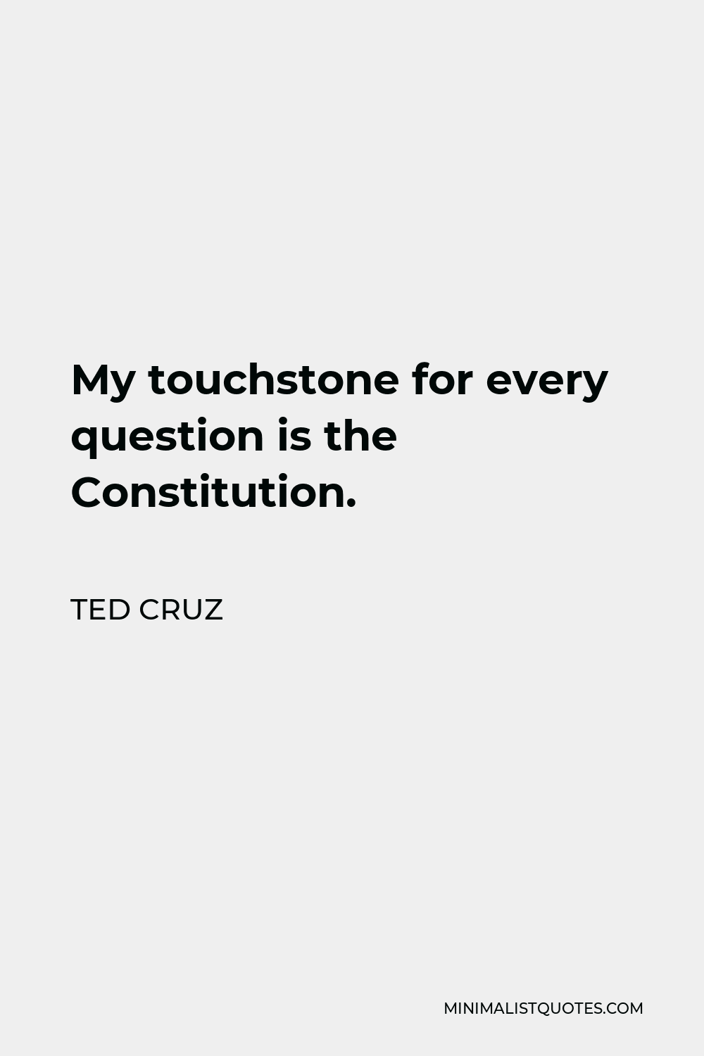 Ted Cruz Quote - My touchstone for every question is the Constitution.
