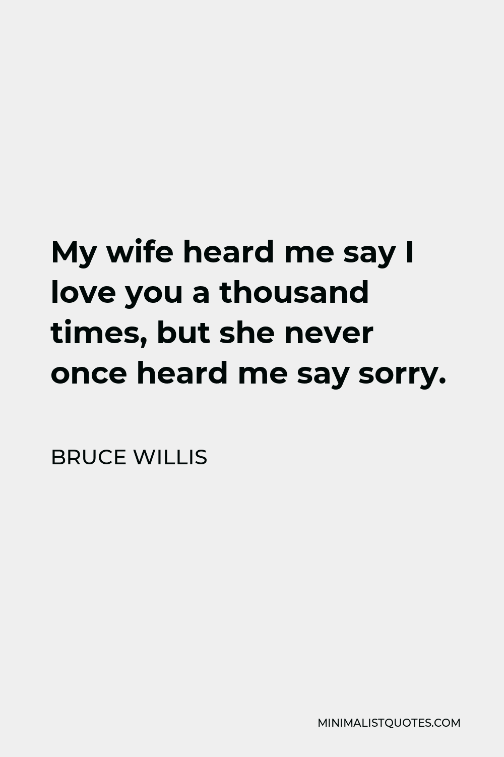 Bruce Willis Quote - My wife heard me say I love you a thousand times, but she never once heard me say sorry.