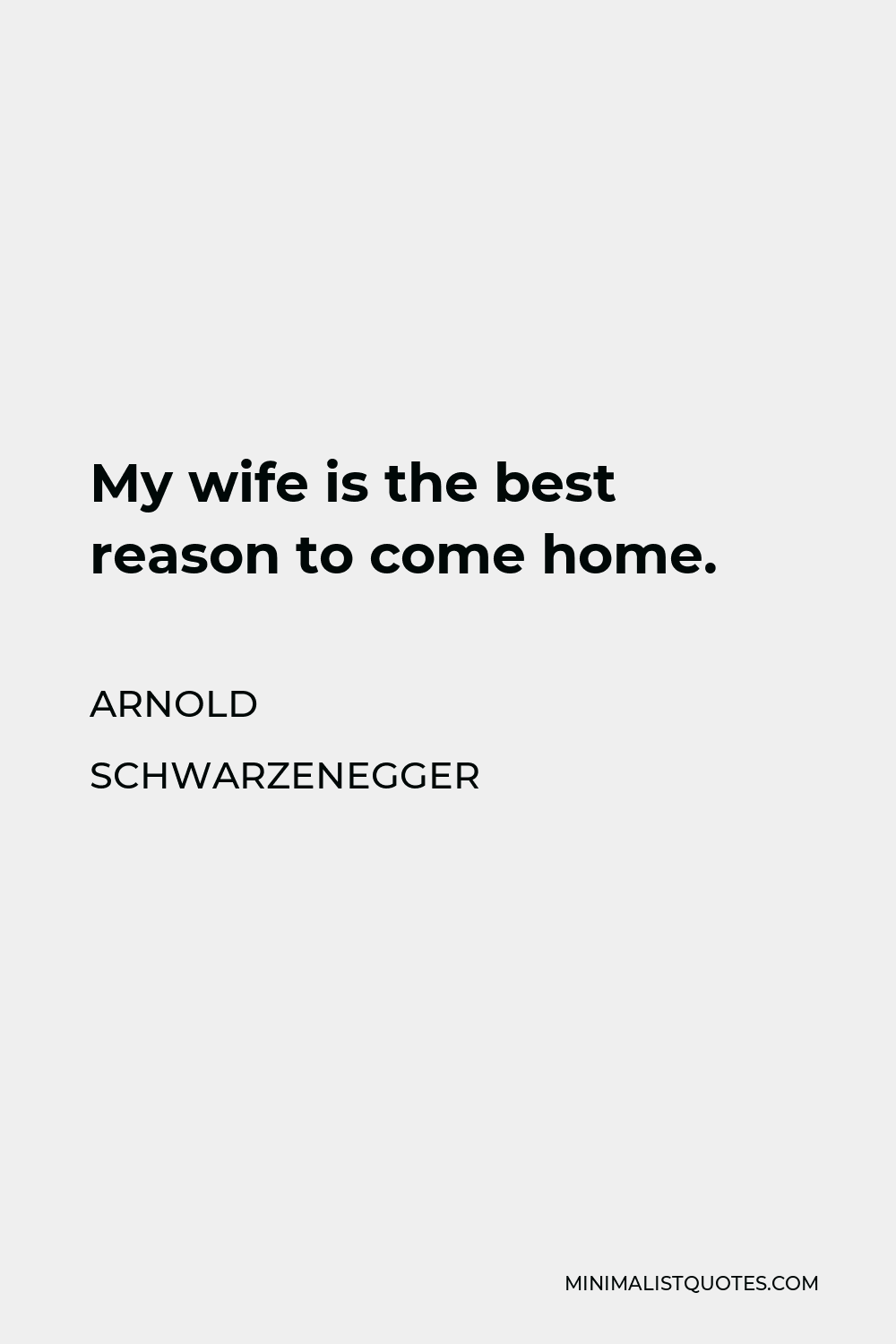Arnold Schwarzenegger Quote - My wife is the best reason to come home.
