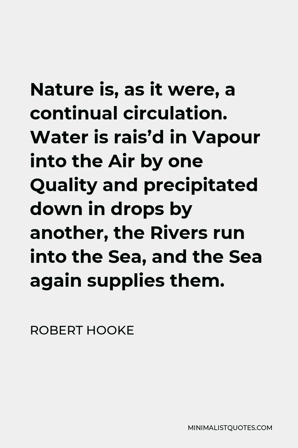 Robert Hooke Quote - Nature is, as it were, a continual circulation. Water is rais’d in Vapour into the Air by one Quality and precipitated down in drops by another, the Rivers run into the Sea, and the Sea again supplies them.