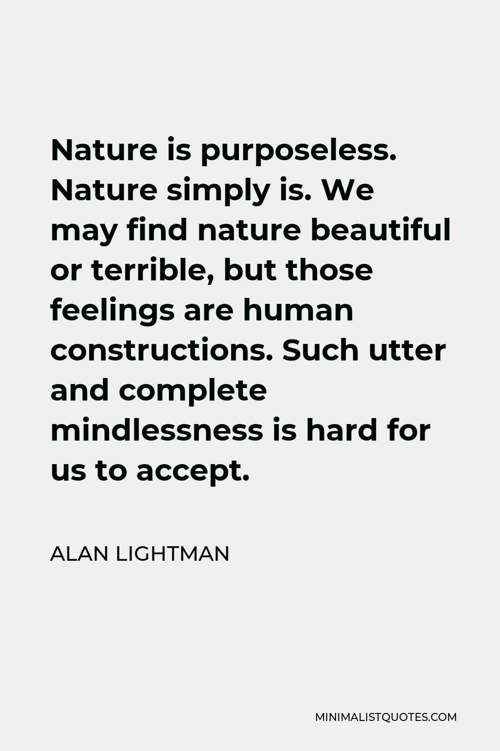 Alan Lightman Quote - Nature is purposeless. Nature simply is. We may find nature beautiful or terrible, but those feelings are human constructions. Such utter and complete mindlessness is hard for us to accept.