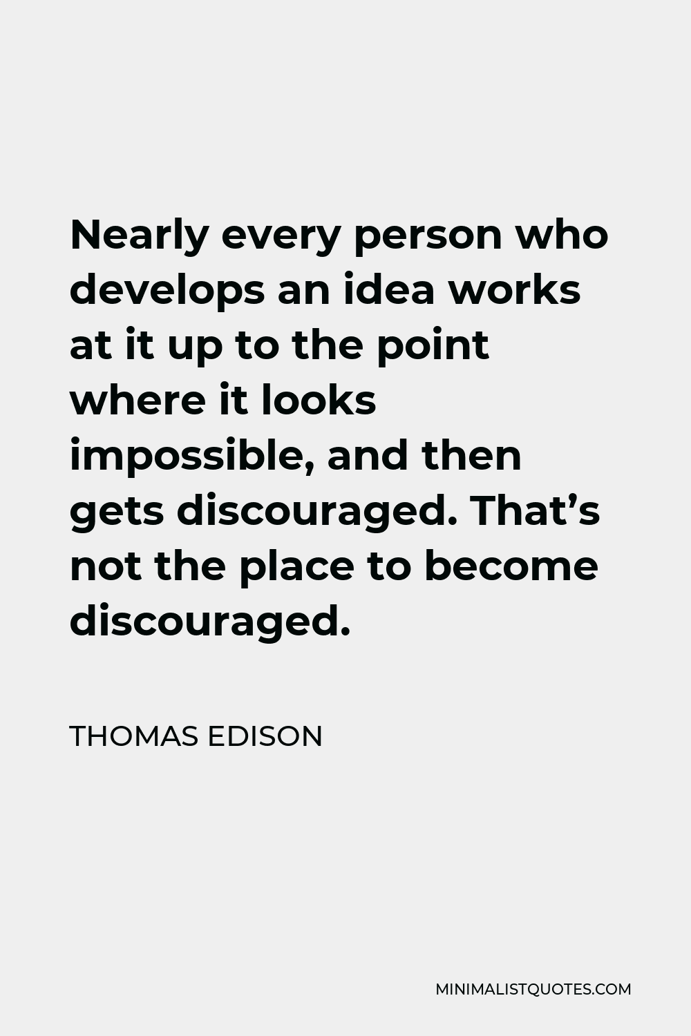 Thomas Edison Quote - Nearly every person who develops an idea works at it up to the point where it looks impossible, and then gets discouraged. That’s not the place to become discouraged.